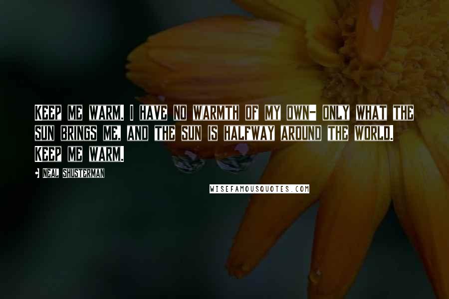 Neal Shusterman Quotes: Keep me warm. I have no warmth of my own- only what the sun brings me, and the sun is halfway around the world. Keep me warm.