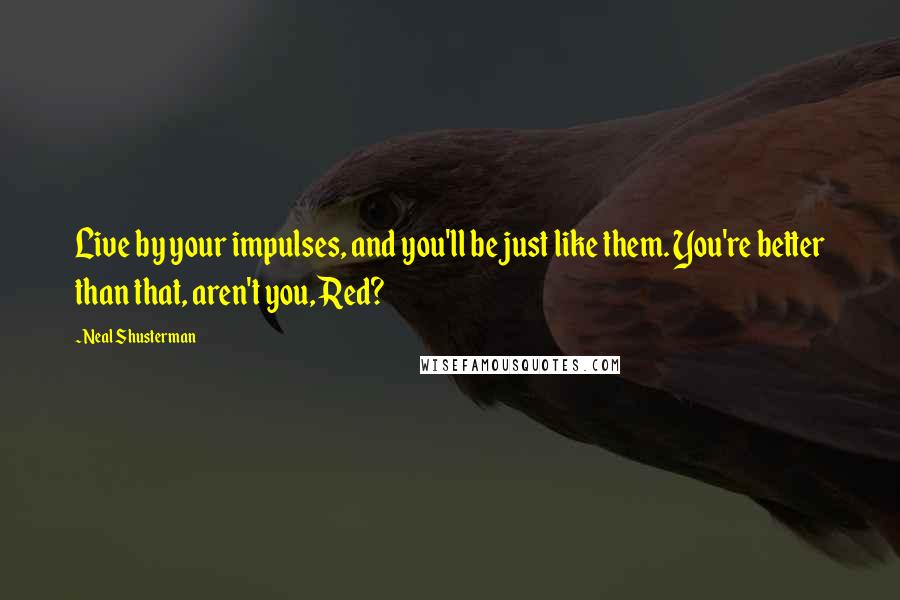 Neal Shusterman Quotes: Live by your impulses, and you'll be just like them. You're better than that, aren't you, Red?