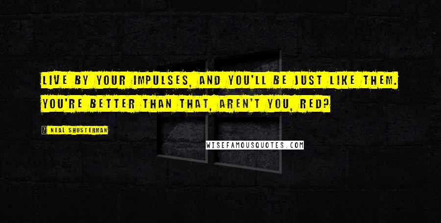 Neal Shusterman Quotes: Live by your impulses, and you'll be just like them. You're better than that, aren't you, Red?