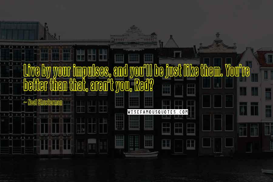 Neal Shusterman Quotes: Live by your impulses, and you'll be just like them. You're better than that, aren't you, Red?