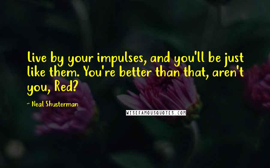 Neal Shusterman Quotes: Live by your impulses, and you'll be just like them. You're better than that, aren't you, Red?