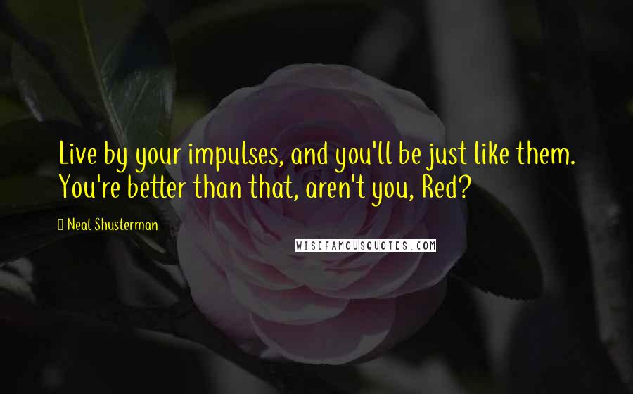 Neal Shusterman Quotes: Live by your impulses, and you'll be just like them. You're better than that, aren't you, Red?