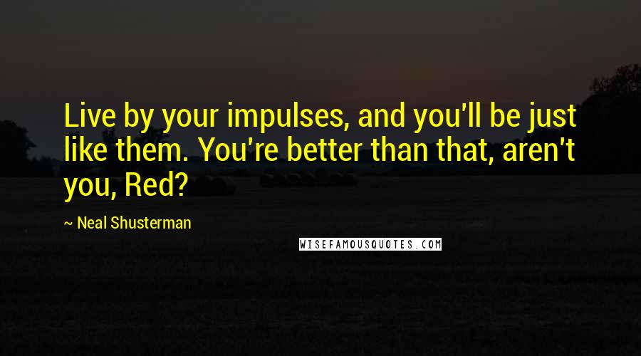 Neal Shusterman Quotes: Live by your impulses, and you'll be just like them. You're better than that, aren't you, Red?