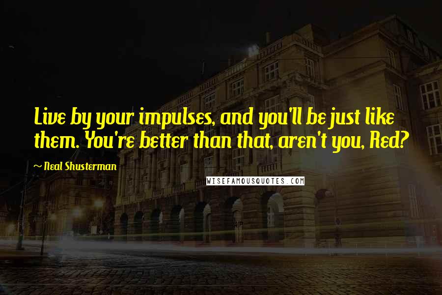Neal Shusterman Quotes: Live by your impulses, and you'll be just like them. You're better than that, aren't you, Red?