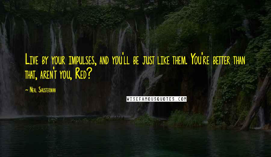 Neal Shusterman Quotes: Live by your impulses, and you'll be just like them. You're better than that, aren't you, Red?