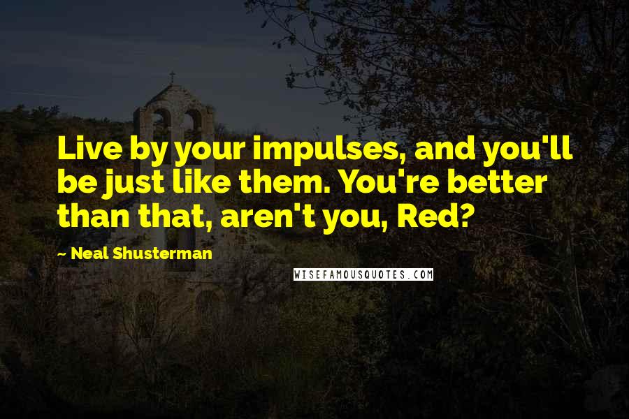 Neal Shusterman Quotes: Live by your impulses, and you'll be just like them. You're better than that, aren't you, Red?