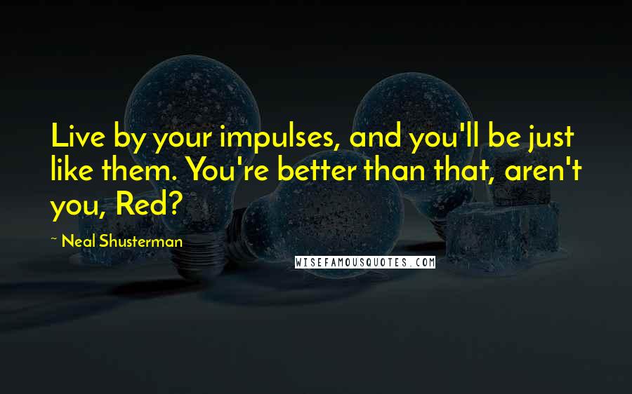 Neal Shusterman Quotes: Live by your impulses, and you'll be just like them. You're better than that, aren't you, Red?