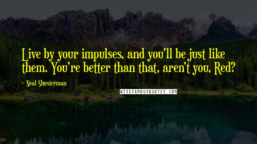 Neal Shusterman Quotes: Live by your impulses, and you'll be just like them. You're better than that, aren't you, Red?