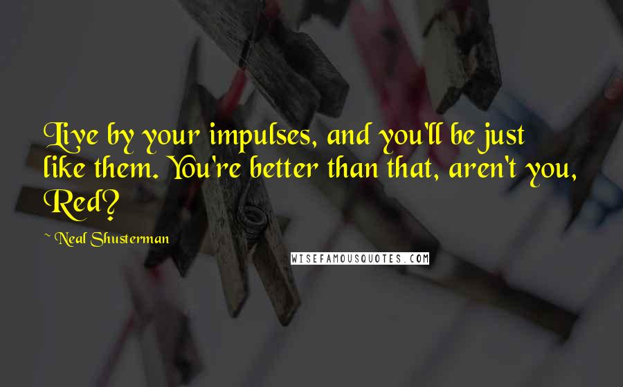 Neal Shusterman Quotes: Live by your impulses, and you'll be just like them. You're better than that, aren't you, Red?