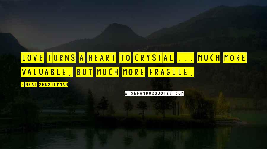 Neal Shusterman Quotes: Love turns a heart to crystal ... Much more valuable, but much more fragile.