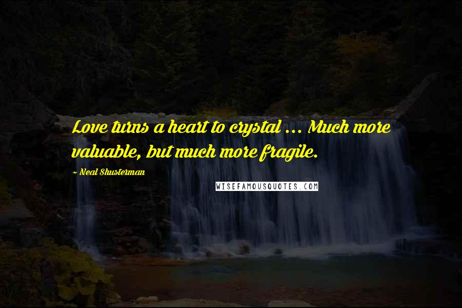 Neal Shusterman Quotes: Love turns a heart to crystal ... Much more valuable, but much more fragile.