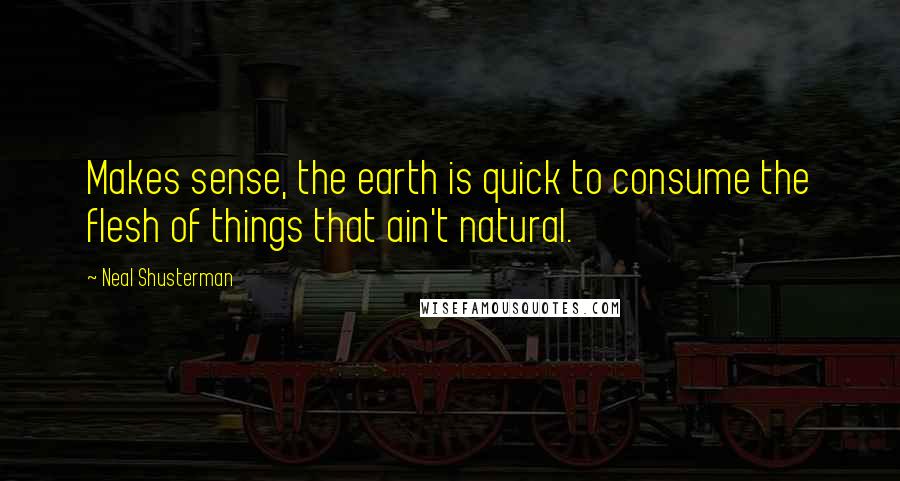 Neal Shusterman Quotes: Makes sense, the earth is quick to consume the flesh of things that ain't natural.