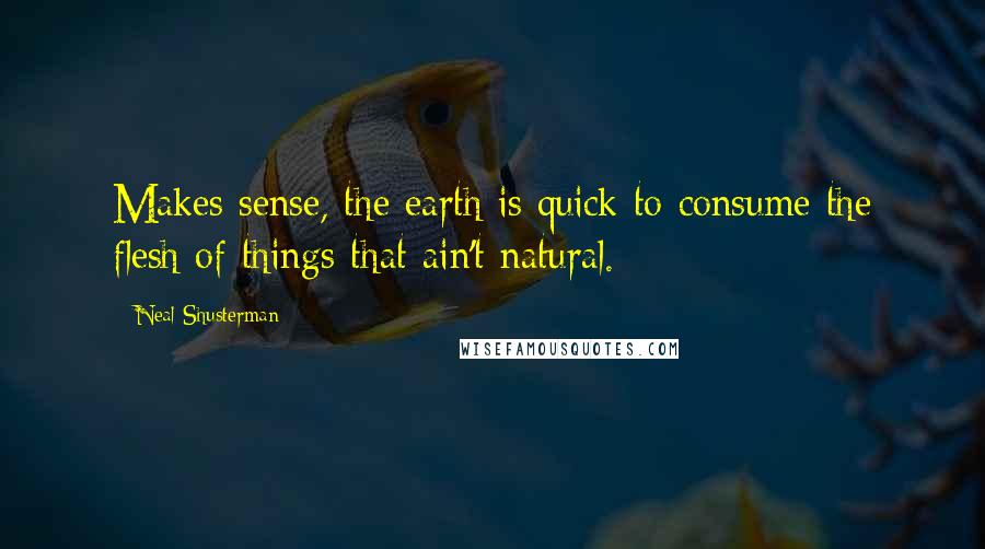 Neal Shusterman Quotes: Makes sense, the earth is quick to consume the flesh of things that ain't natural.