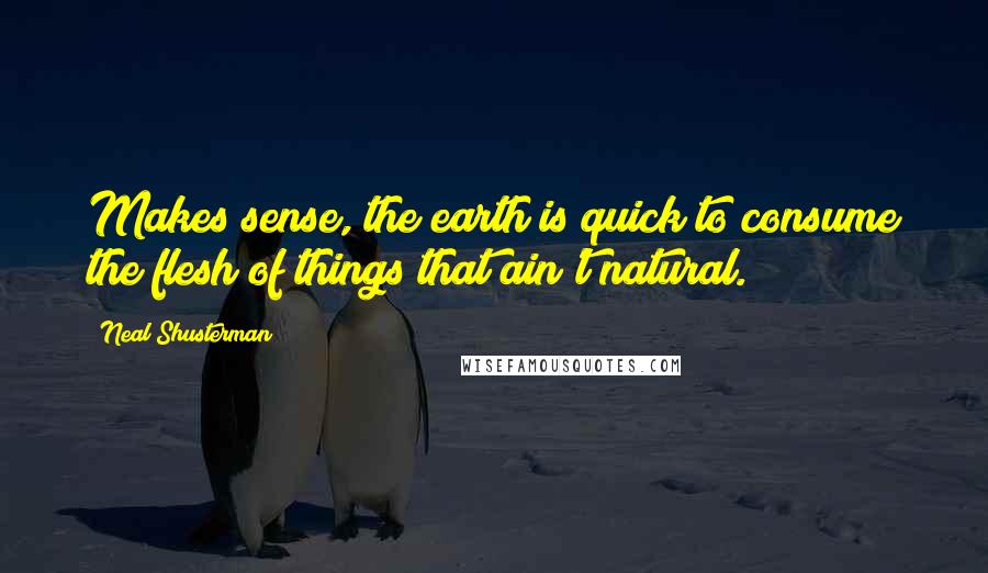 Neal Shusterman Quotes: Makes sense, the earth is quick to consume the flesh of things that ain't natural.