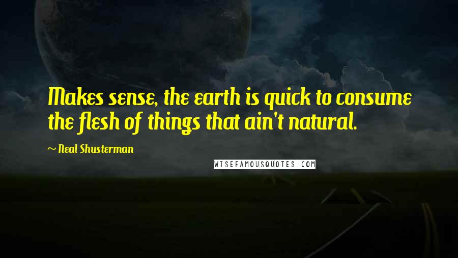 Neal Shusterman Quotes: Makes sense, the earth is quick to consume the flesh of things that ain't natural.