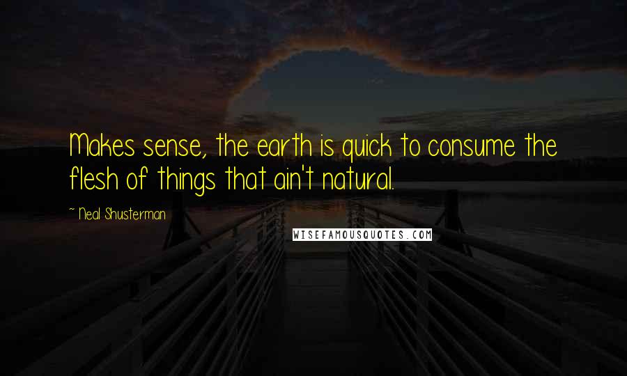 Neal Shusterman Quotes: Makes sense, the earth is quick to consume the flesh of things that ain't natural.