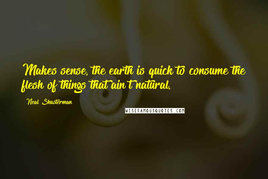 Neal Shusterman Quotes: Makes sense, the earth is quick to consume the flesh of things that ain't natural.
