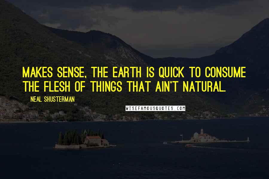 Neal Shusterman Quotes: Makes sense, the earth is quick to consume the flesh of things that ain't natural.