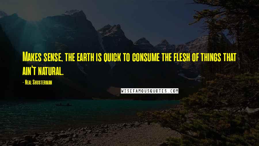 Neal Shusterman Quotes: Makes sense, the earth is quick to consume the flesh of things that ain't natural.