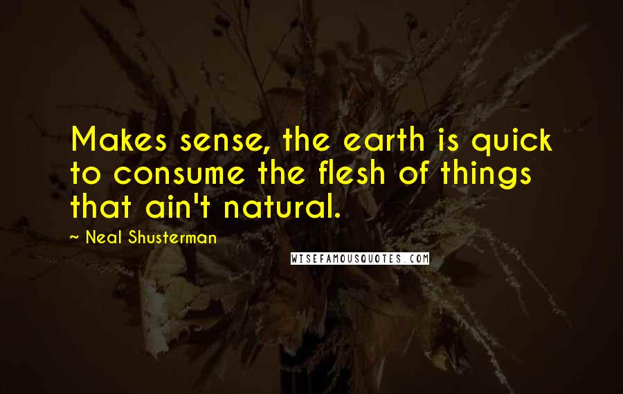 Neal Shusterman Quotes: Makes sense, the earth is quick to consume the flesh of things that ain't natural.