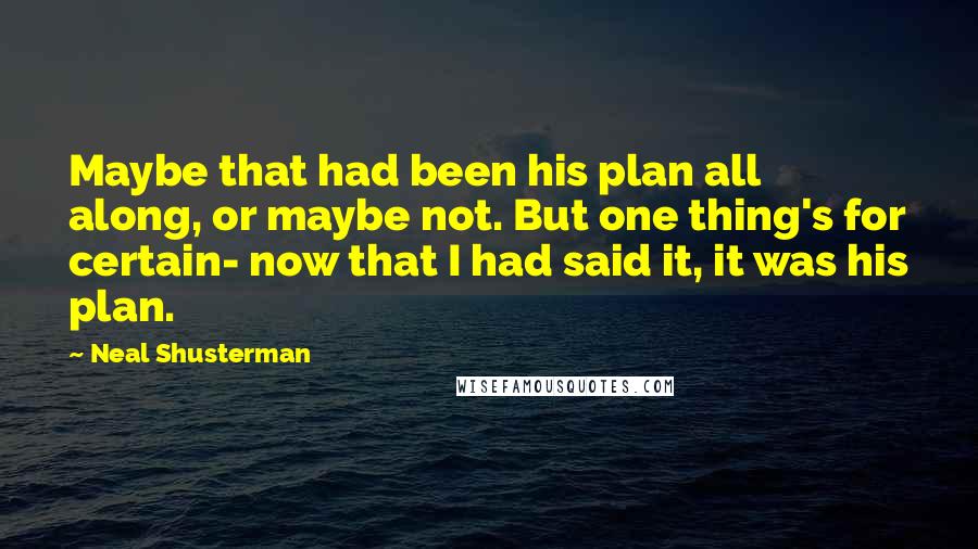 Neal Shusterman Quotes: Maybe that had been his plan all along, or maybe not. But one thing's for certain- now that I had said it, it was his plan.