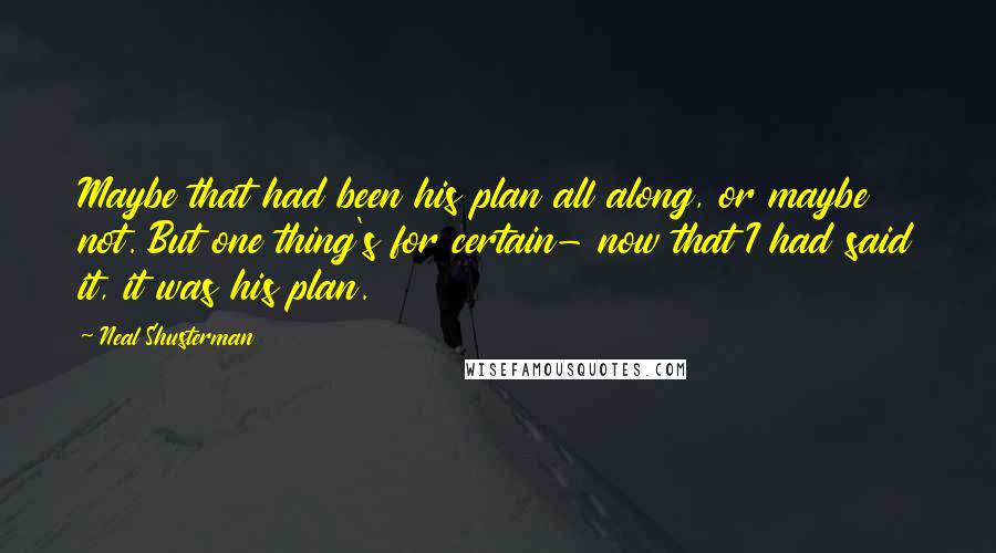 Neal Shusterman Quotes: Maybe that had been his plan all along, or maybe not. But one thing's for certain- now that I had said it, it was his plan.