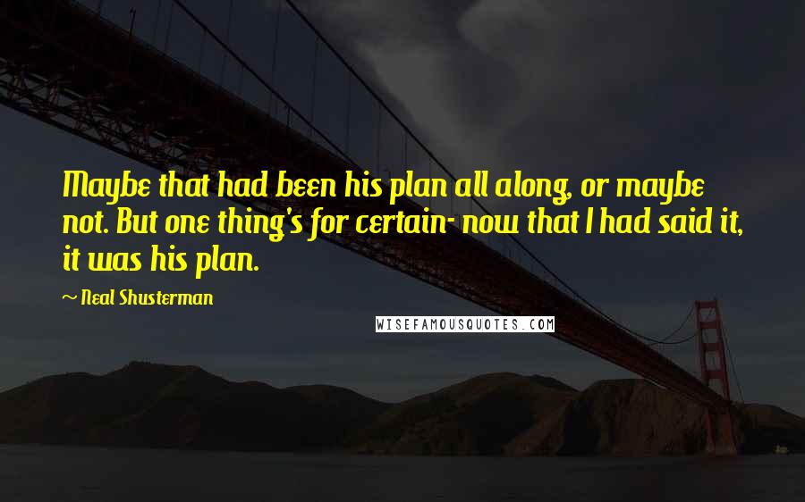 Neal Shusterman Quotes: Maybe that had been his plan all along, or maybe not. But one thing's for certain- now that I had said it, it was his plan.