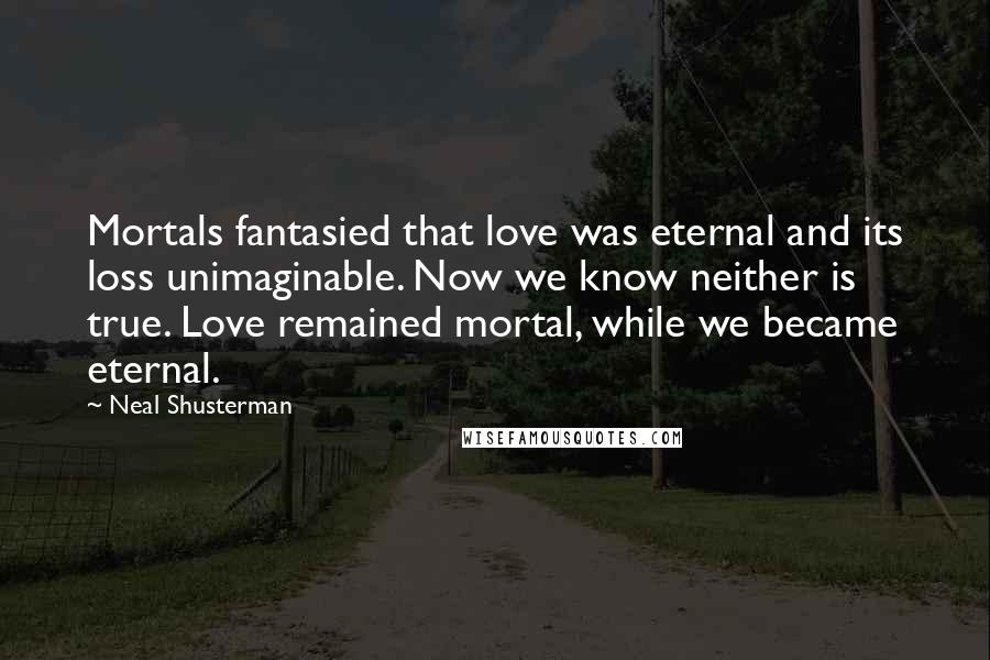 Neal Shusterman Quotes: Mortals fantasied that love was eternal and its loss unimaginable. Now we know neither is true. Love remained mortal, while we became eternal.