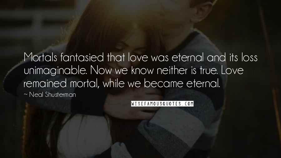 Neal Shusterman Quotes: Mortals fantasied that love was eternal and its loss unimaginable. Now we know neither is true. Love remained mortal, while we became eternal.