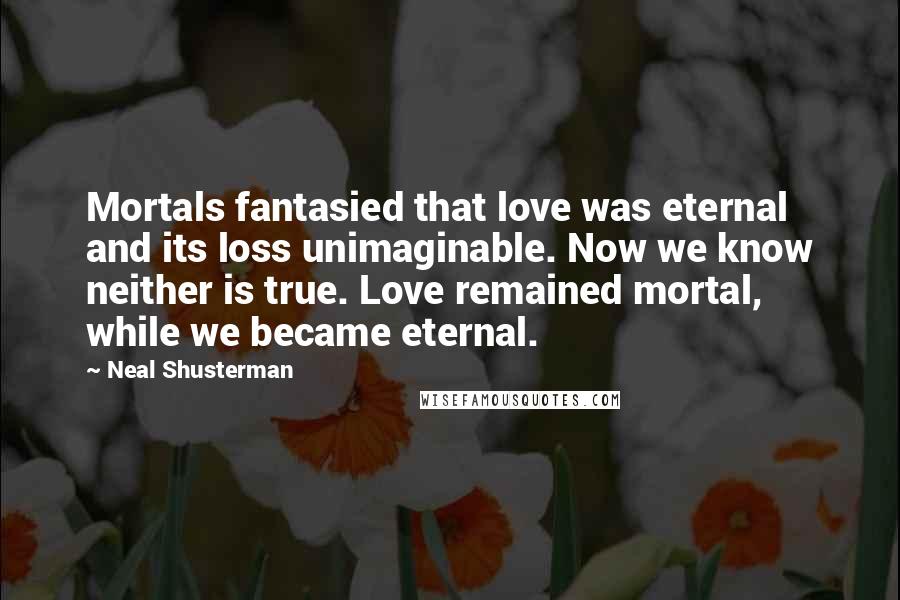 Neal Shusterman Quotes: Mortals fantasied that love was eternal and its loss unimaginable. Now we know neither is true. Love remained mortal, while we became eternal.