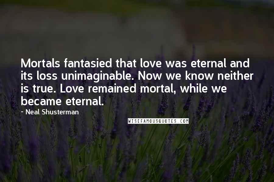 Neal Shusterman Quotes: Mortals fantasied that love was eternal and its loss unimaginable. Now we know neither is true. Love remained mortal, while we became eternal.