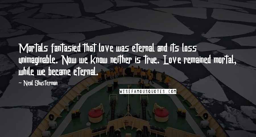 Neal Shusterman Quotes: Mortals fantasied that love was eternal and its loss unimaginable. Now we know neither is true. Love remained mortal, while we became eternal.