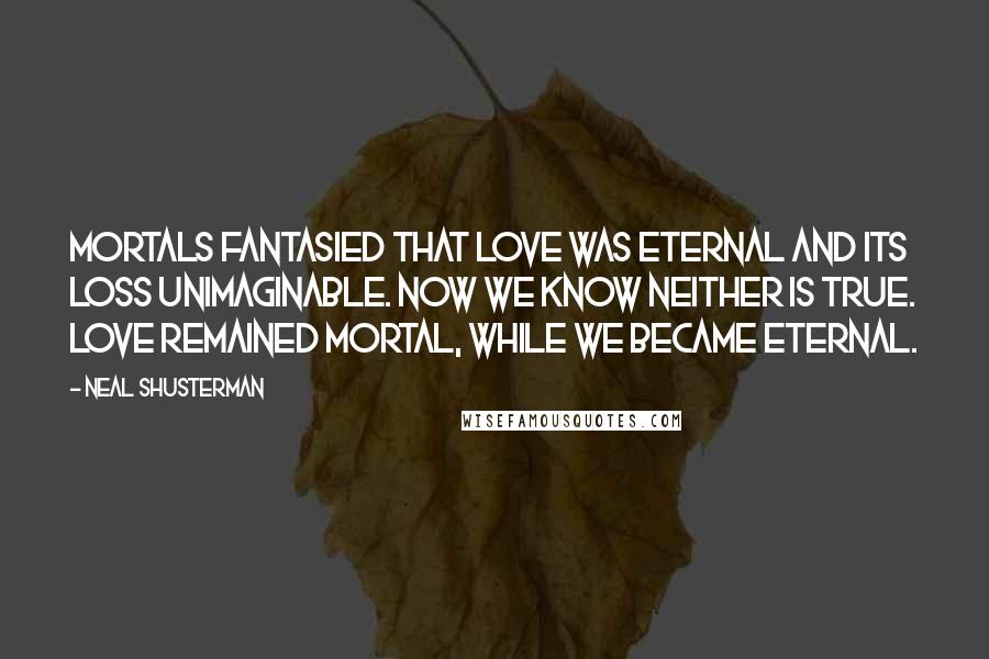 Neal Shusterman Quotes: Mortals fantasied that love was eternal and its loss unimaginable. Now we know neither is true. Love remained mortal, while we became eternal.