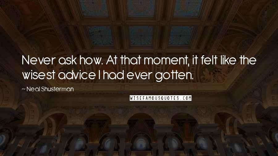 Neal Shusterman Quotes: Never ask how. At that moment, it felt like the wisest advice I had ever gotten.