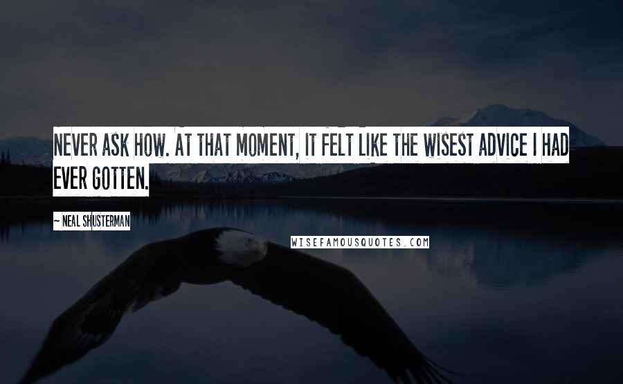 Neal Shusterman Quotes: Never ask how. At that moment, it felt like the wisest advice I had ever gotten.