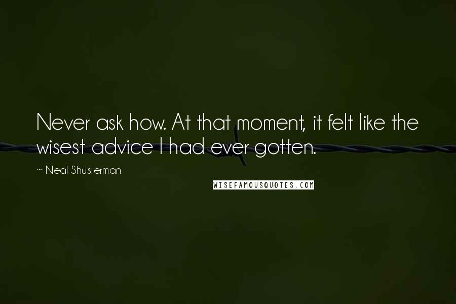 Neal Shusterman Quotes: Never ask how. At that moment, it felt like the wisest advice I had ever gotten.