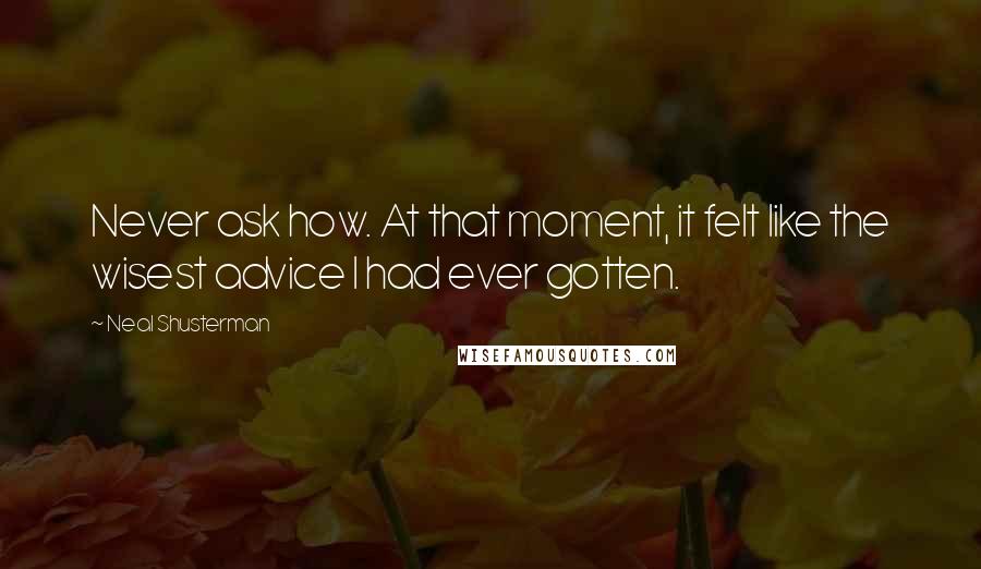 Neal Shusterman Quotes: Never ask how. At that moment, it felt like the wisest advice I had ever gotten.