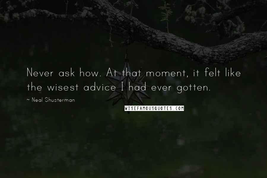 Neal Shusterman Quotes: Never ask how. At that moment, it felt like the wisest advice I had ever gotten.