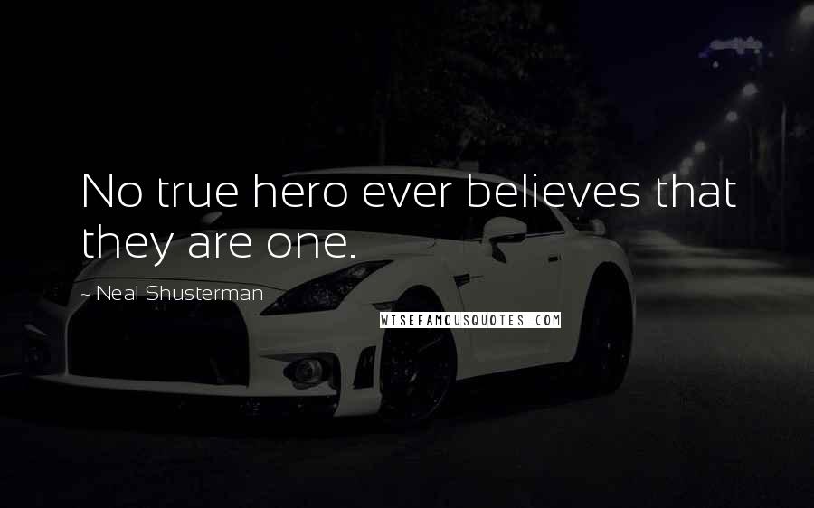 Neal Shusterman Quotes: No true hero ever believes that they are one.