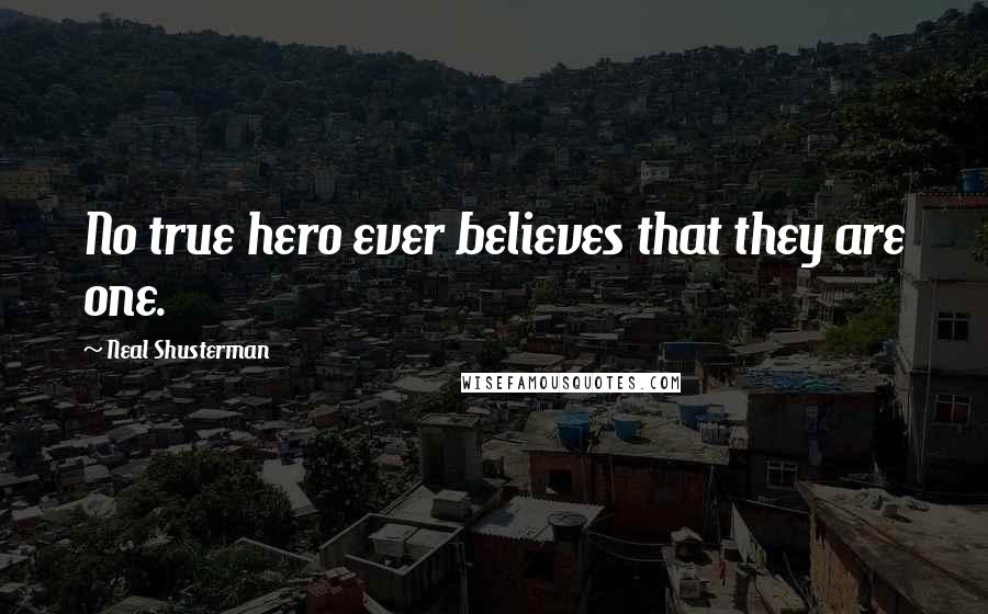 Neal Shusterman Quotes: No true hero ever believes that they are one.