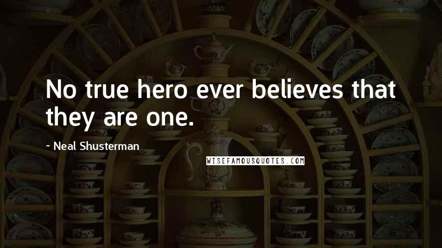 Neal Shusterman Quotes: No true hero ever believes that they are one.