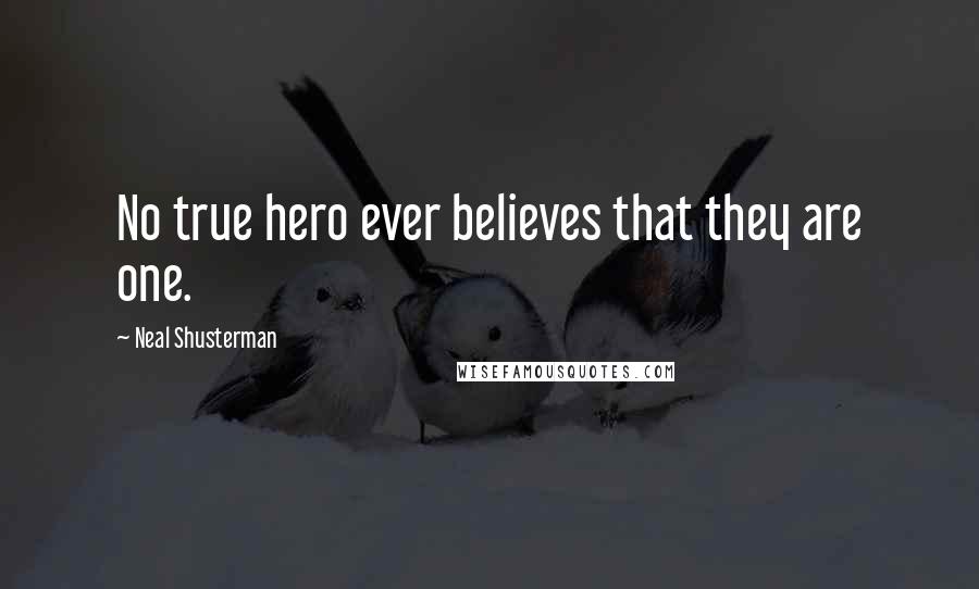 Neal Shusterman Quotes: No true hero ever believes that they are one.