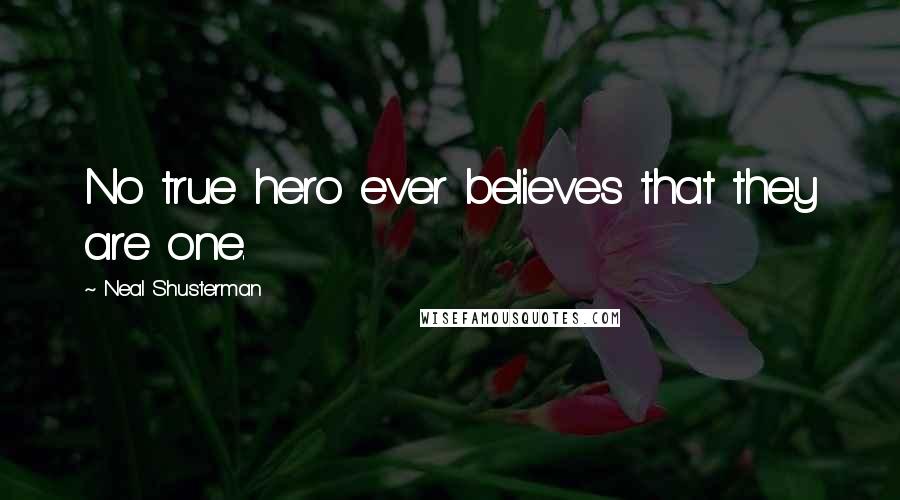 Neal Shusterman Quotes: No true hero ever believes that they are one.