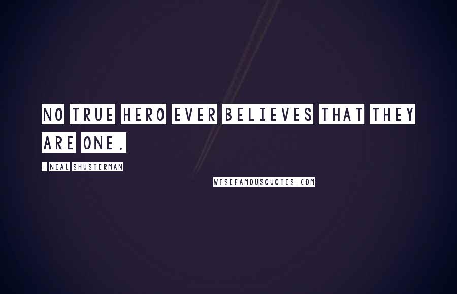 Neal Shusterman Quotes: No true hero ever believes that they are one.