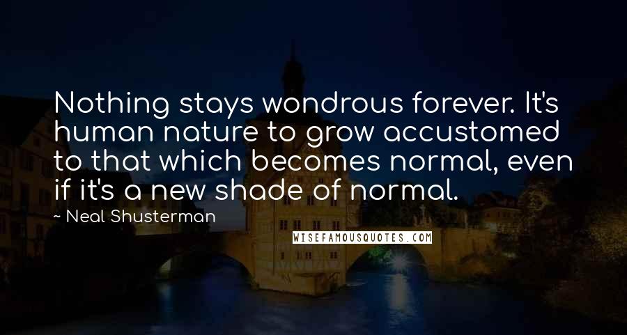 Neal Shusterman Quotes: Nothing stays wondrous forever. It's human nature to grow accustomed to that which becomes normal, even if it's a new shade of normal.