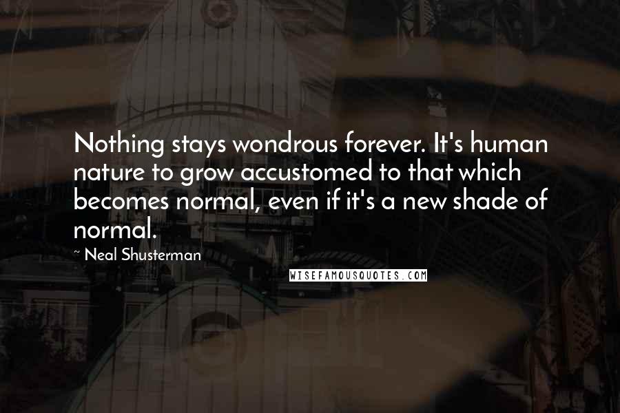 Neal Shusterman Quotes: Nothing stays wondrous forever. It's human nature to grow accustomed to that which becomes normal, even if it's a new shade of normal.