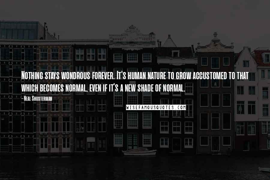 Neal Shusterman Quotes: Nothing stays wondrous forever. It's human nature to grow accustomed to that which becomes normal, even if it's a new shade of normal.
