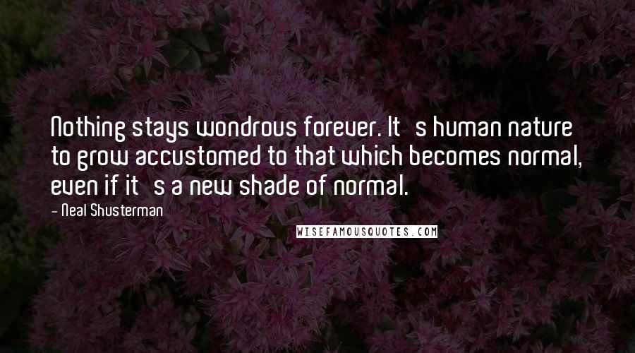 Neal Shusterman Quotes: Nothing stays wondrous forever. It's human nature to grow accustomed to that which becomes normal, even if it's a new shade of normal.