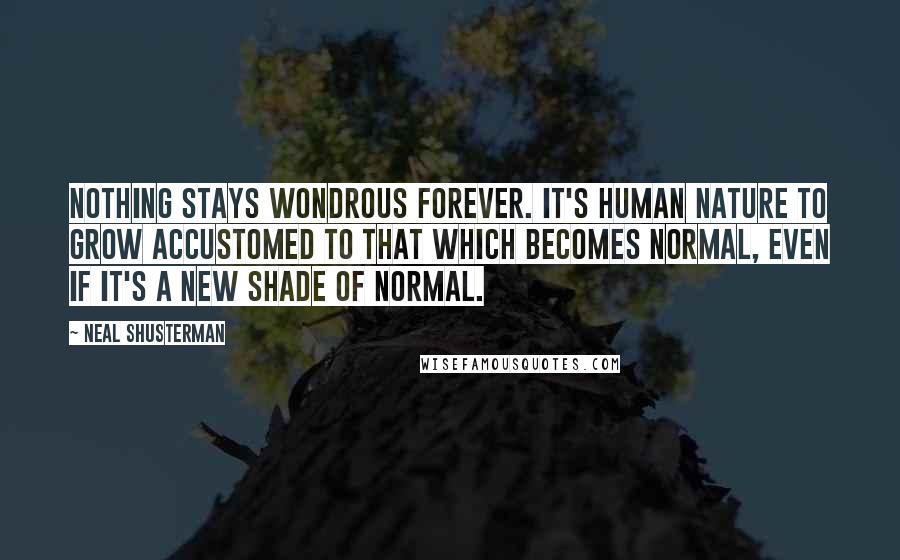 Neal Shusterman Quotes: Nothing stays wondrous forever. It's human nature to grow accustomed to that which becomes normal, even if it's a new shade of normal.