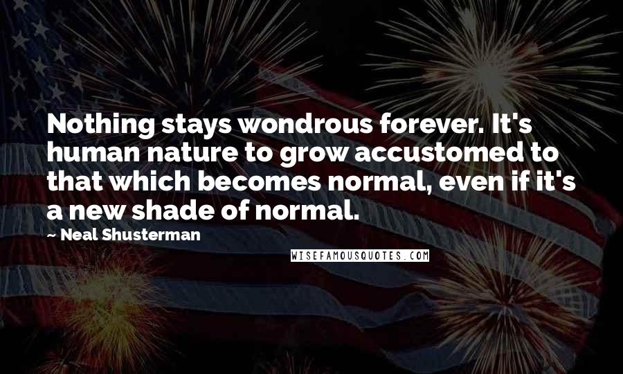 Neal Shusterman Quotes: Nothing stays wondrous forever. It's human nature to grow accustomed to that which becomes normal, even if it's a new shade of normal.